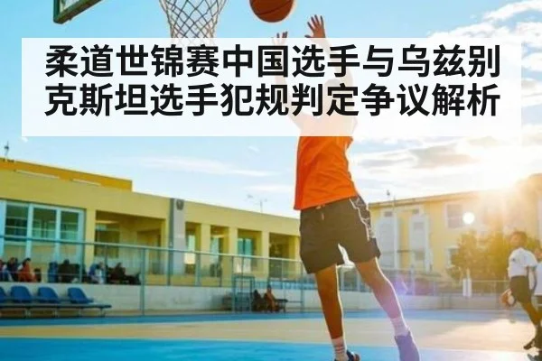 柔道世锦赛中国选手与乌兹别克斯坦选手犯规判定争议解析