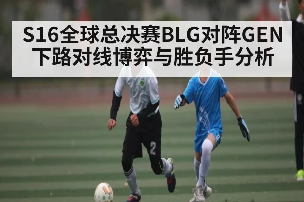 S16全球总决赛BLG对阵GEN下路对线博弈与胜负手分析