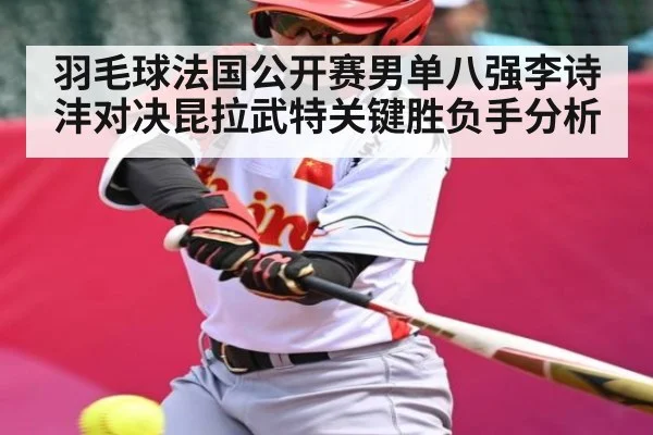 羽毛球法国公开赛男单八强李诗沣对决昆拉武特关键胜负手分析