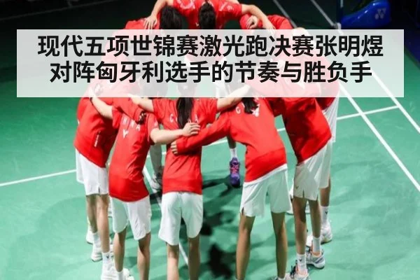 现代五项世锦赛激光跑决赛张明煜对阵匈牙利选手的节奏与胜负手