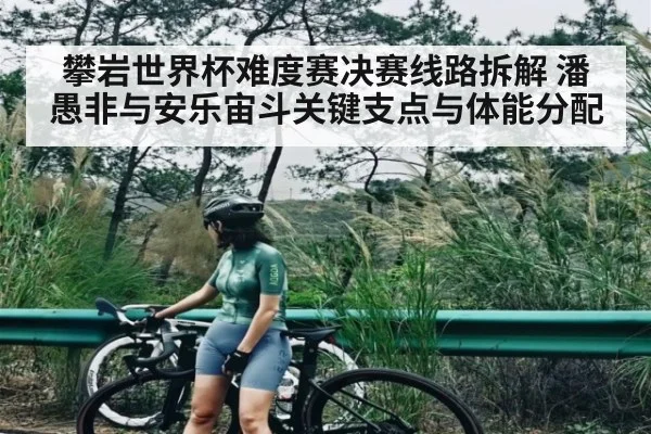 攀岩世界杯难度赛决赛线路拆解 潘愚非与安乐宙斗关键支点与体能分配