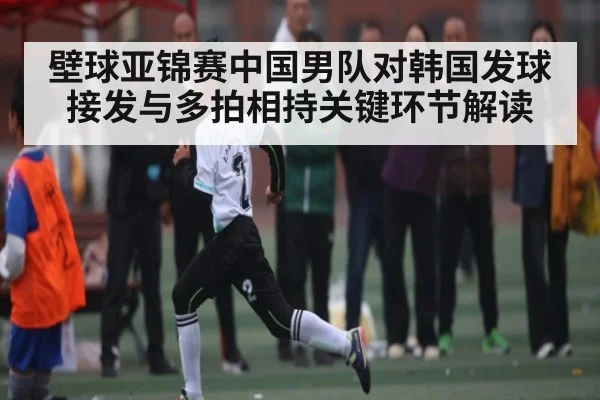 壁球亚锦赛中国男队对韩国发球接发与多拍相持关键环节解读