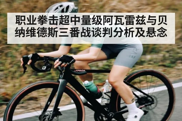 职业拳击超中量级阿瓦雷兹与贝纳维德斯三番战谈判分析及悬念